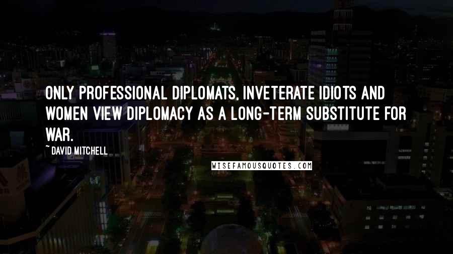 David Mitchell Quotes: Only professional diplomats, inveterate idiots and women view diplomacy as a long-term substitute for war.