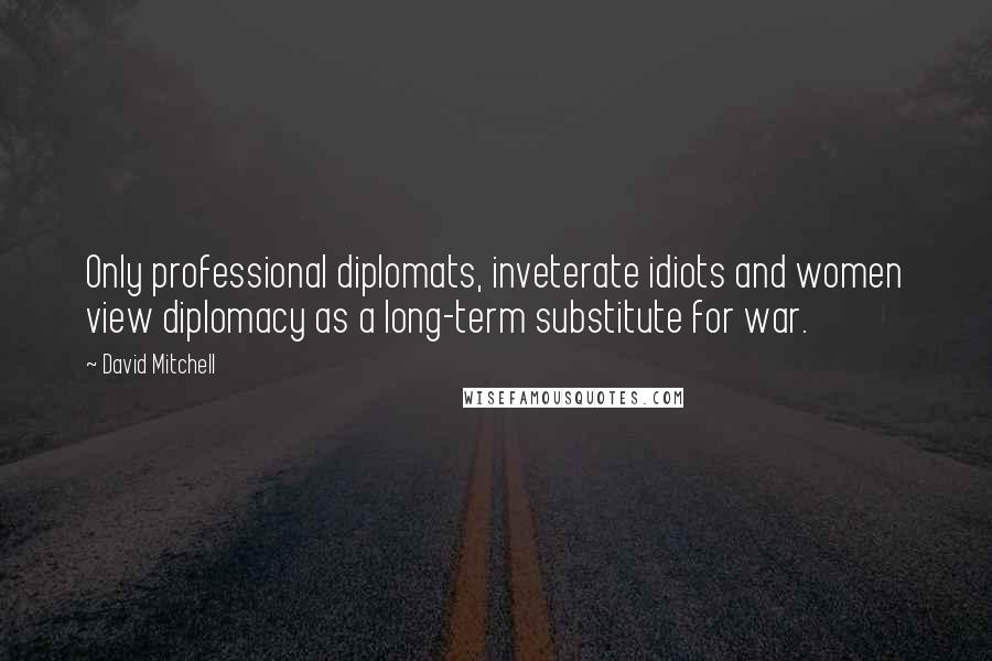 David Mitchell Quotes: Only professional diplomats, inveterate idiots and women view diplomacy as a long-term substitute for war.