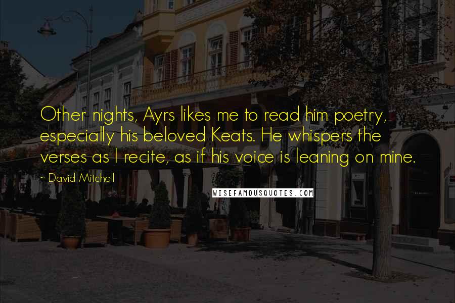David Mitchell Quotes: Other nights, Ayrs likes me to read him poetry, especially his beloved Keats. He whispers the verses as I recite, as if his voice is leaning on mine.