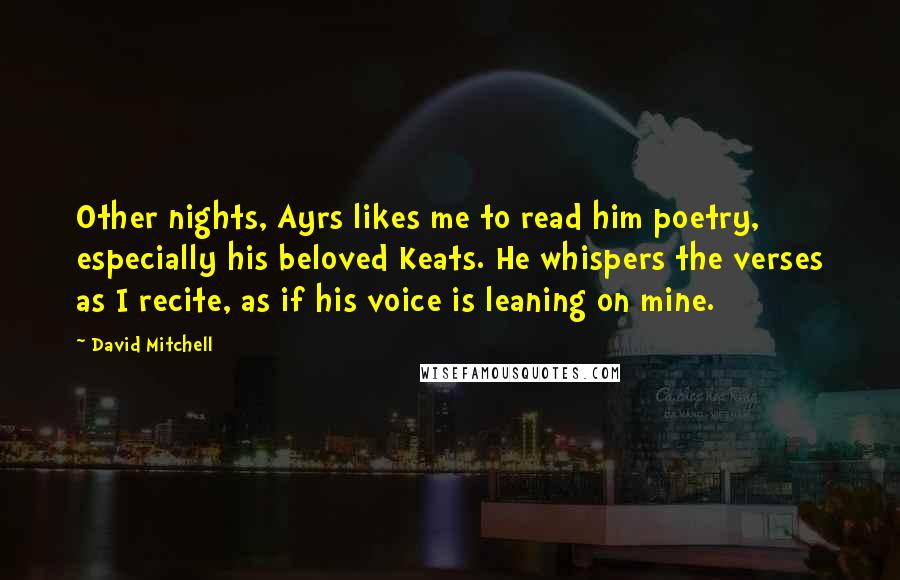 David Mitchell Quotes: Other nights, Ayrs likes me to read him poetry, especially his beloved Keats. He whispers the verses as I recite, as if his voice is leaning on mine.
