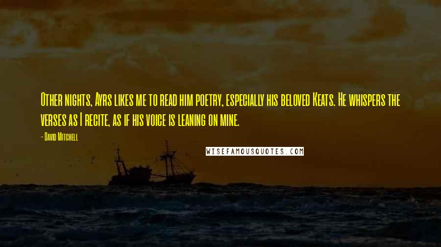 David Mitchell Quotes: Other nights, Ayrs likes me to read him poetry, especially his beloved Keats. He whispers the verses as I recite, as if his voice is leaning on mine.