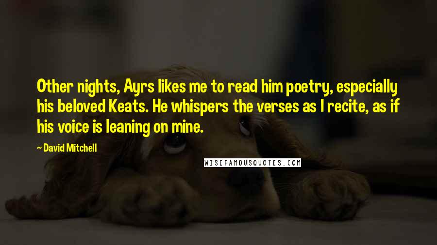 David Mitchell Quotes: Other nights, Ayrs likes me to read him poetry, especially his beloved Keats. He whispers the verses as I recite, as if his voice is leaning on mine.