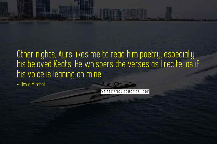 David Mitchell Quotes: Other nights, Ayrs likes me to read him poetry, especially his beloved Keats. He whispers the verses as I recite, as if his voice is leaning on mine.