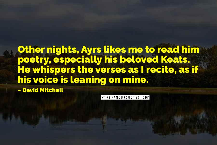 David Mitchell Quotes: Other nights, Ayrs likes me to read him poetry, especially his beloved Keats. He whispers the verses as I recite, as if his voice is leaning on mine.