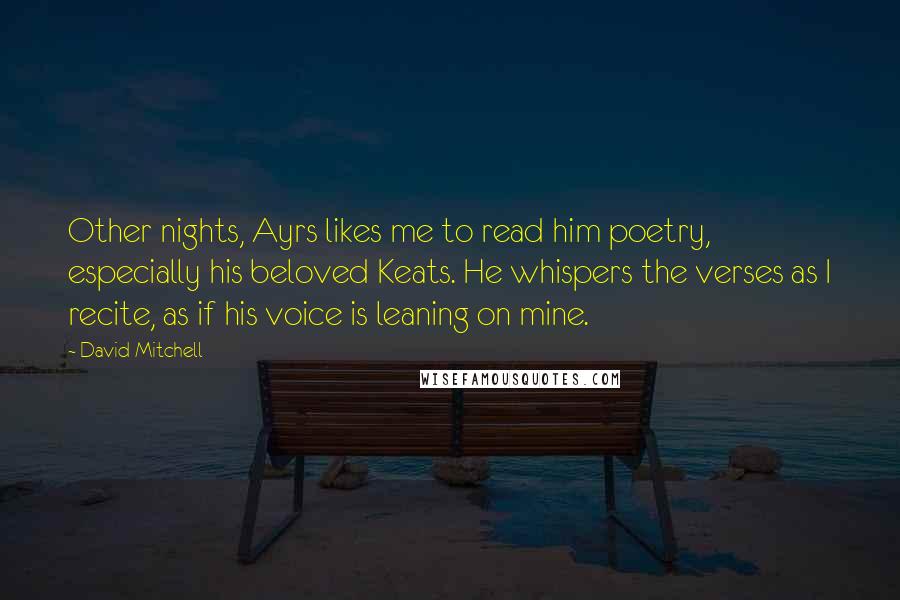 David Mitchell Quotes: Other nights, Ayrs likes me to read him poetry, especially his beloved Keats. He whispers the verses as I recite, as if his voice is leaning on mine.