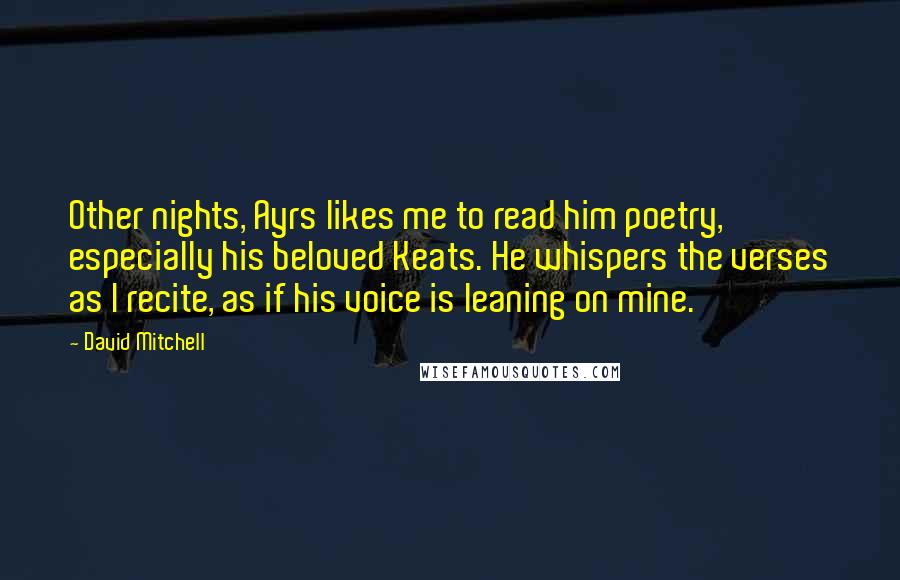 David Mitchell Quotes: Other nights, Ayrs likes me to read him poetry, especially his beloved Keats. He whispers the verses as I recite, as if his voice is leaning on mine.