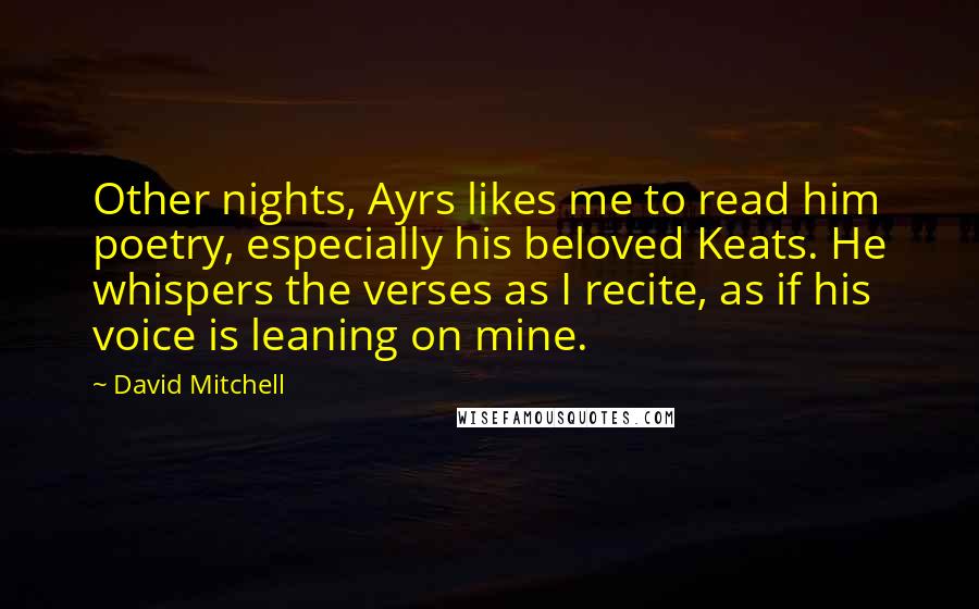 David Mitchell Quotes: Other nights, Ayrs likes me to read him poetry, especially his beloved Keats. He whispers the verses as I recite, as if his voice is leaning on mine.