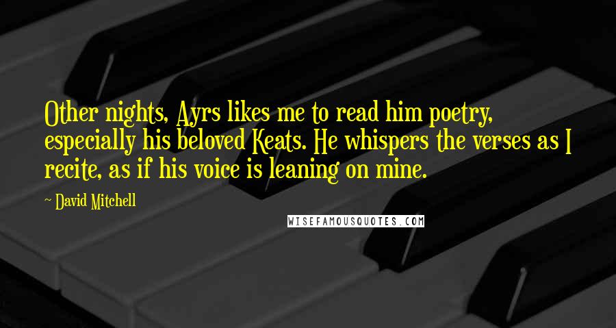 David Mitchell Quotes: Other nights, Ayrs likes me to read him poetry, especially his beloved Keats. He whispers the verses as I recite, as if his voice is leaning on mine.