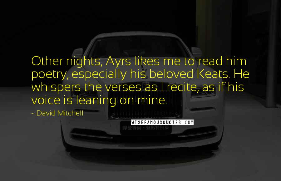 David Mitchell Quotes: Other nights, Ayrs likes me to read him poetry, especially his beloved Keats. He whispers the verses as I recite, as if his voice is leaning on mine.