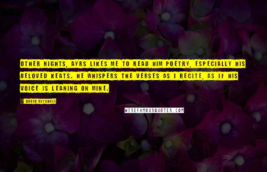 David Mitchell Quotes: Other nights, Ayrs likes me to read him poetry, especially his beloved Keats. He whispers the verses as I recite, as if his voice is leaning on mine.