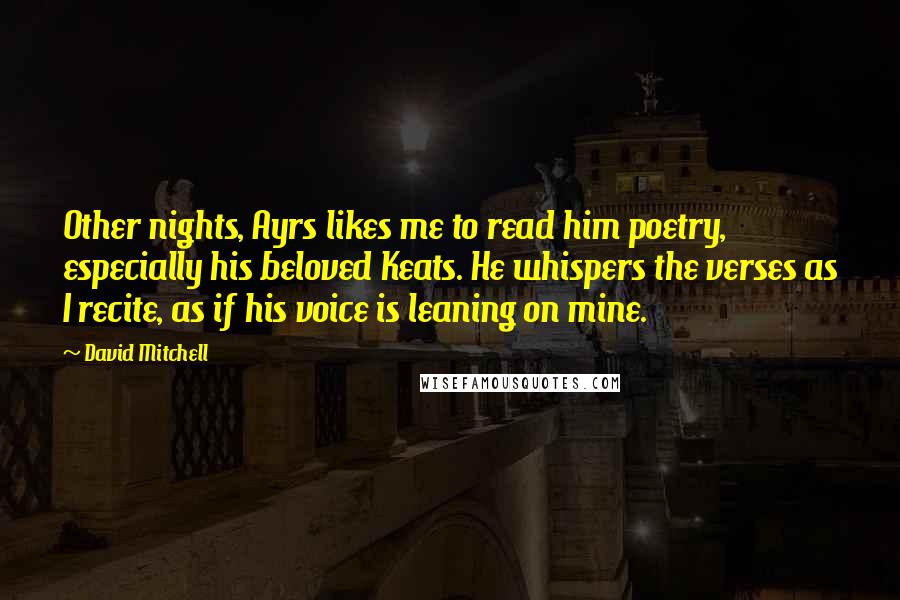 David Mitchell Quotes: Other nights, Ayrs likes me to read him poetry, especially his beloved Keats. He whispers the verses as I recite, as if his voice is leaning on mine.