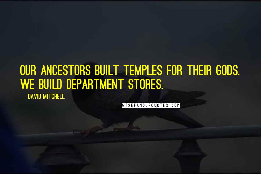 David Mitchell Quotes: Our ancestors built temples for their gods. We build department stores.
