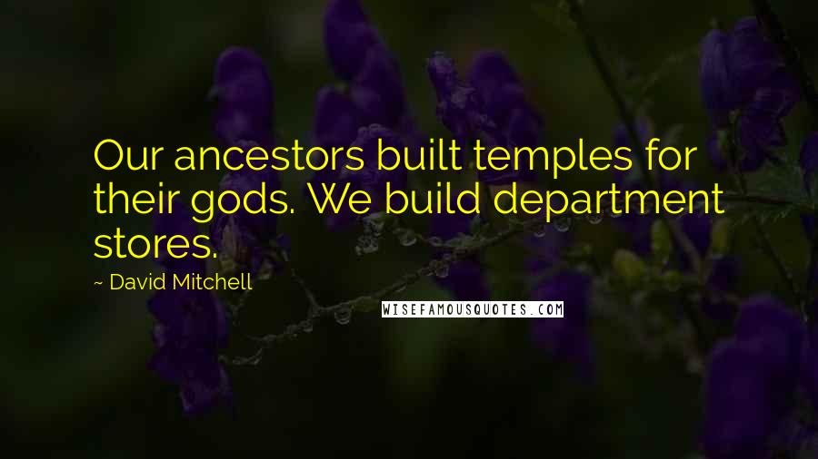 David Mitchell Quotes: Our ancestors built temples for their gods. We build department stores.