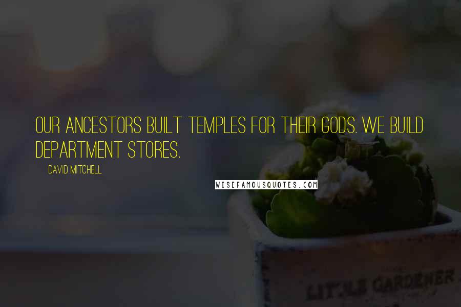 David Mitchell Quotes: Our ancestors built temples for their gods. We build department stores.