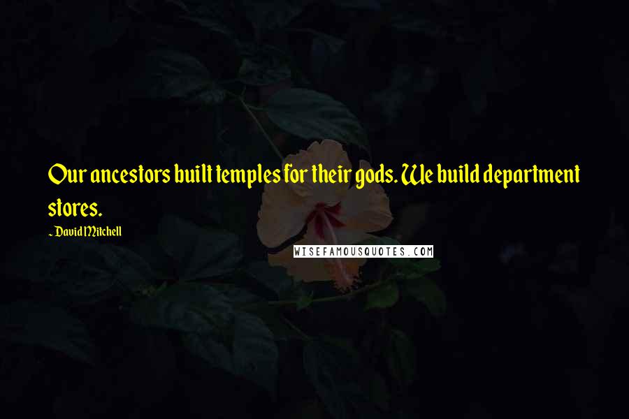 David Mitchell Quotes: Our ancestors built temples for their gods. We build department stores.