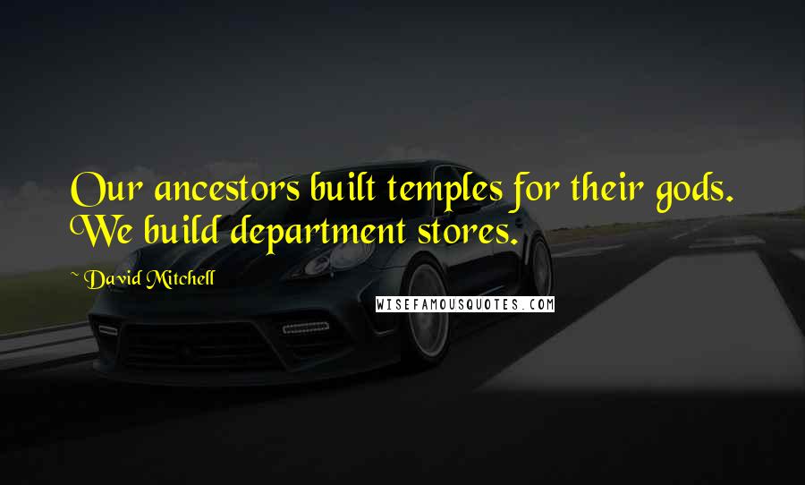 David Mitchell Quotes: Our ancestors built temples for their gods. We build department stores.