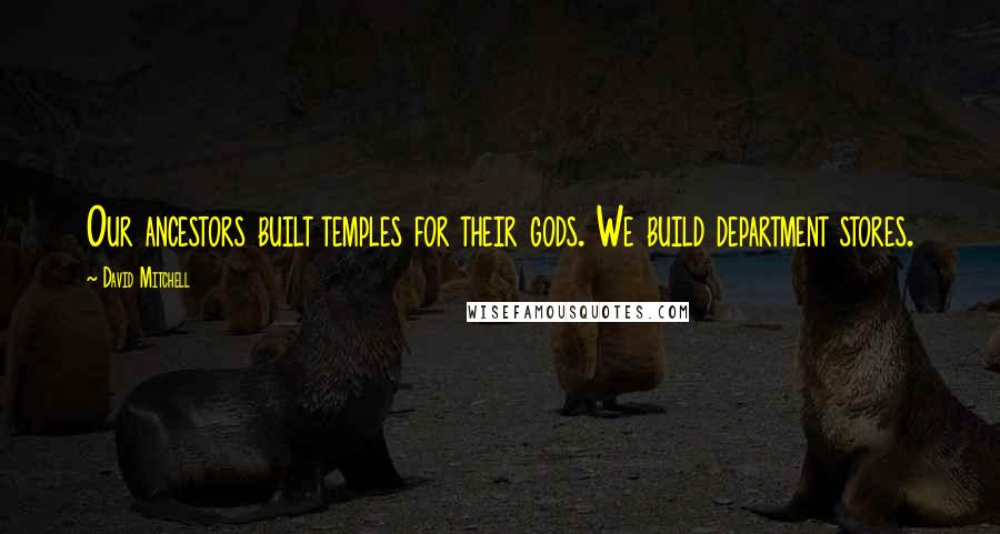 David Mitchell Quotes: Our ancestors built temples for their gods. We build department stores.