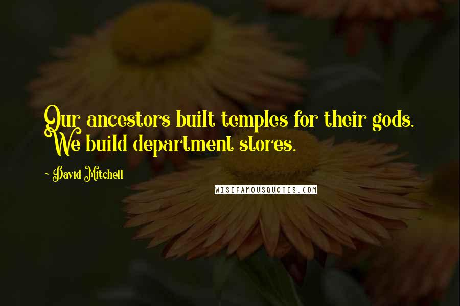 David Mitchell Quotes: Our ancestors built temples for their gods. We build department stores.