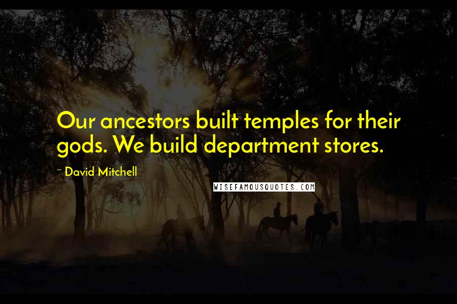 David Mitchell Quotes: Our ancestors built temples for their gods. We build department stores.