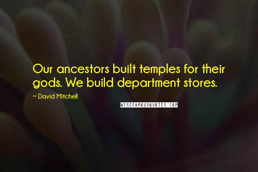 David Mitchell Quotes: Our ancestors built temples for their gods. We build department stores.