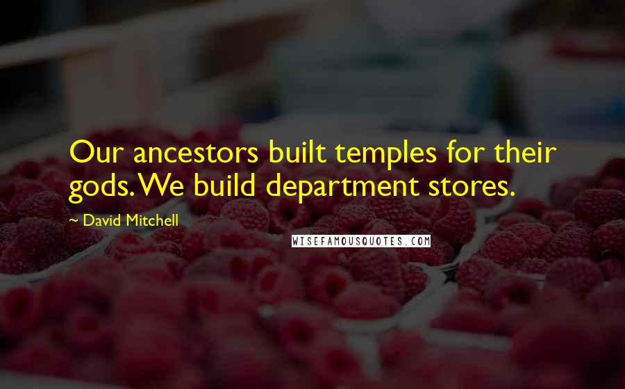 David Mitchell Quotes: Our ancestors built temples for their gods. We build department stores.