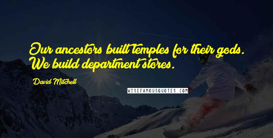 David Mitchell Quotes: Our ancestors built temples for their gods. We build department stores.