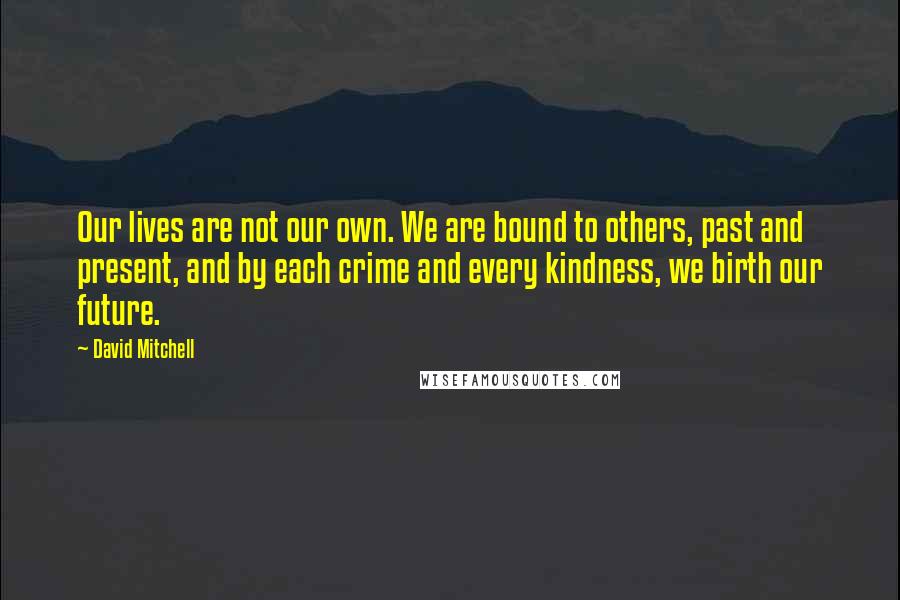 David Mitchell Quotes: Our lives are not our own. We are bound to others, past and present, and by each crime and every kindness, we birth our future.