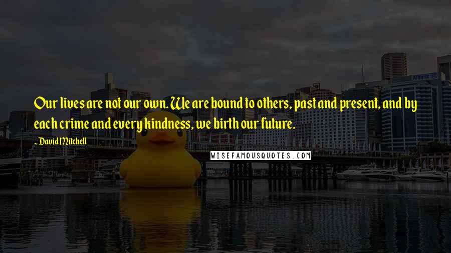 David Mitchell Quotes: Our lives are not our own. We are bound to others, past and present, and by each crime and every kindness, we birth our future.