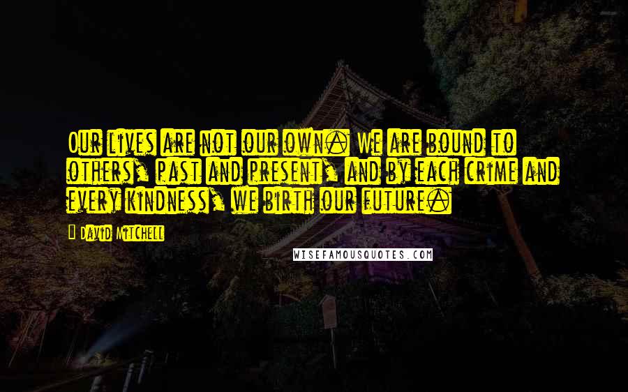 David Mitchell Quotes: Our lives are not our own. We are bound to others, past and present, and by each crime and every kindness, we birth our future.