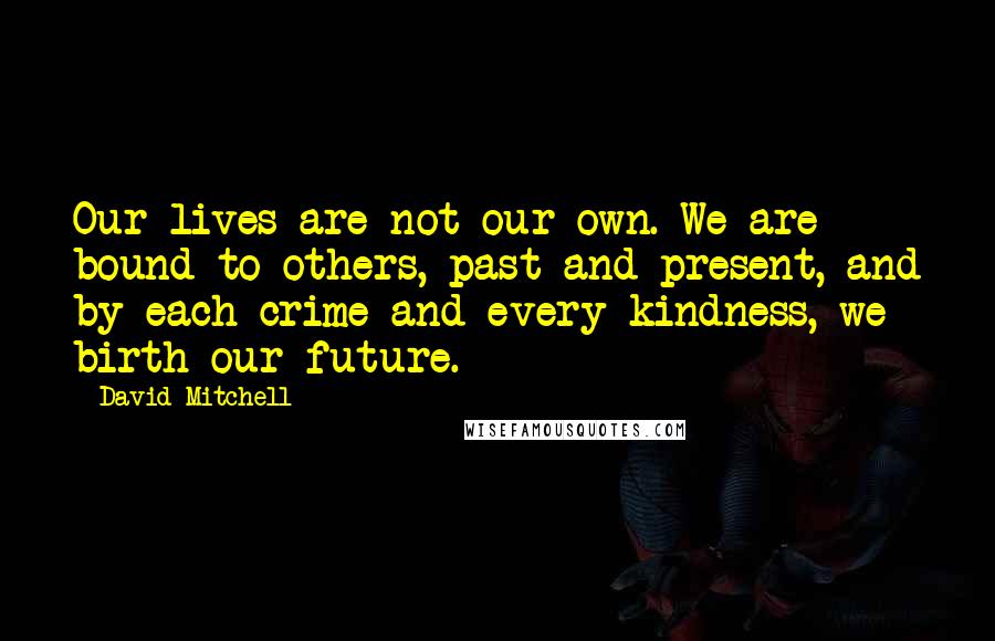 David Mitchell Quotes: Our lives are not our own. We are bound to others, past and present, and by each crime and every kindness, we birth our future.