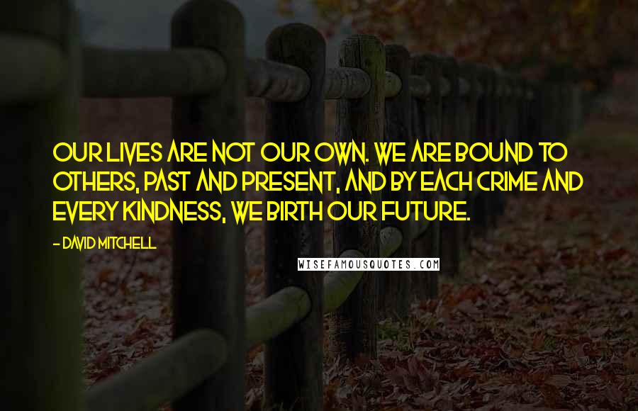 David Mitchell Quotes: Our lives are not our own. We are bound to others, past and present, and by each crime and every kindness, we birth our future.