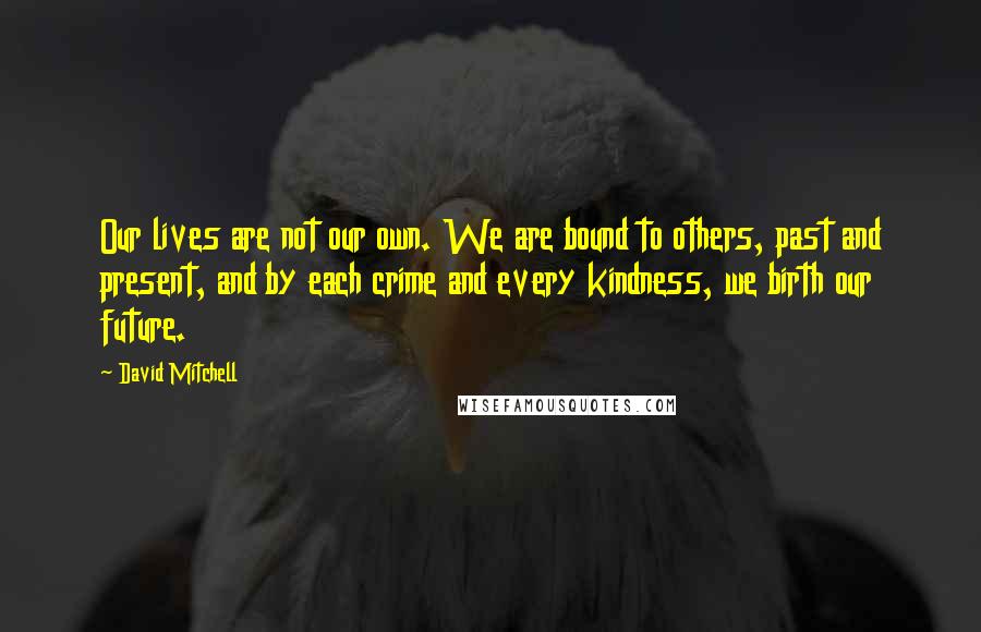 David Mitchell Quotes: Our lives are not our own. We are bound to others, past and present, and by each crime and every kindness, we birth our future.