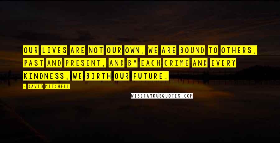 David Mitchell Quotes: Our lives are not our own. We are bound to others, past and present, and by each crime and every kindness, we birth our future.