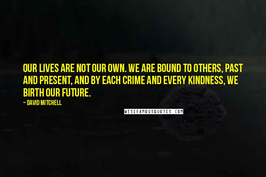 David Mitchell Quotes: Our lives are not our own. We are bound to others, past and present, and by each crime and every kindness, we birth our future.
