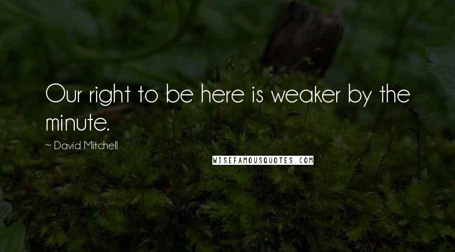 David Mitchell Quotes: Our right to be here is weaker by the minute.