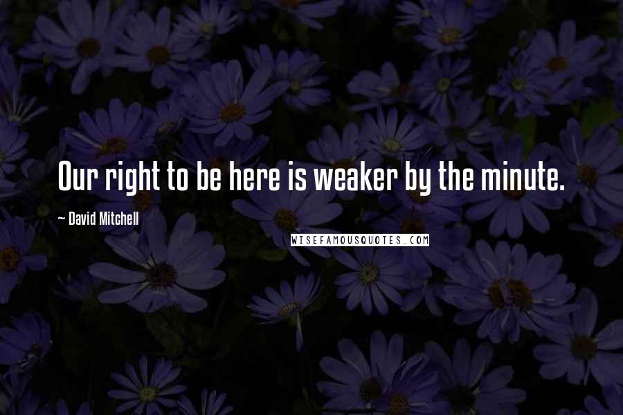 David Mitchell Quotes: Our right to be here is weaker by the minute.