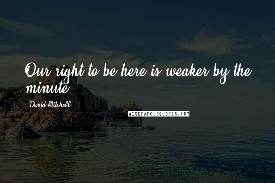 David Mitchell Quotes: Our right to be here is weaker by the minute.