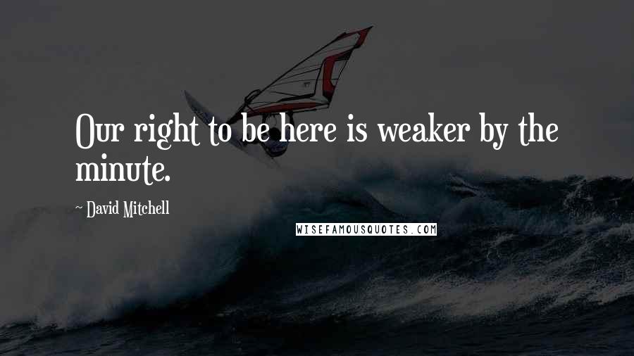 David Mitchell Quotes: Our right to be here is weaker by the minute.