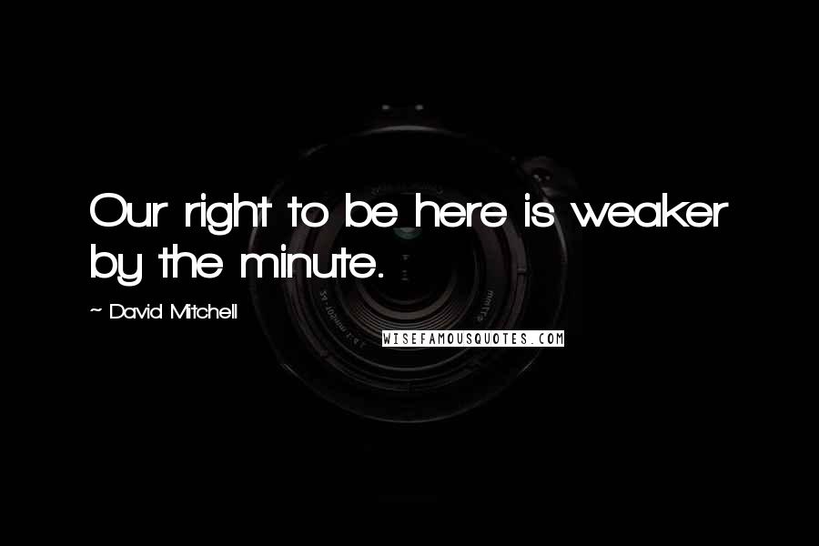 David Mitchell Quotes: Our right to be here is weaker by the minute.