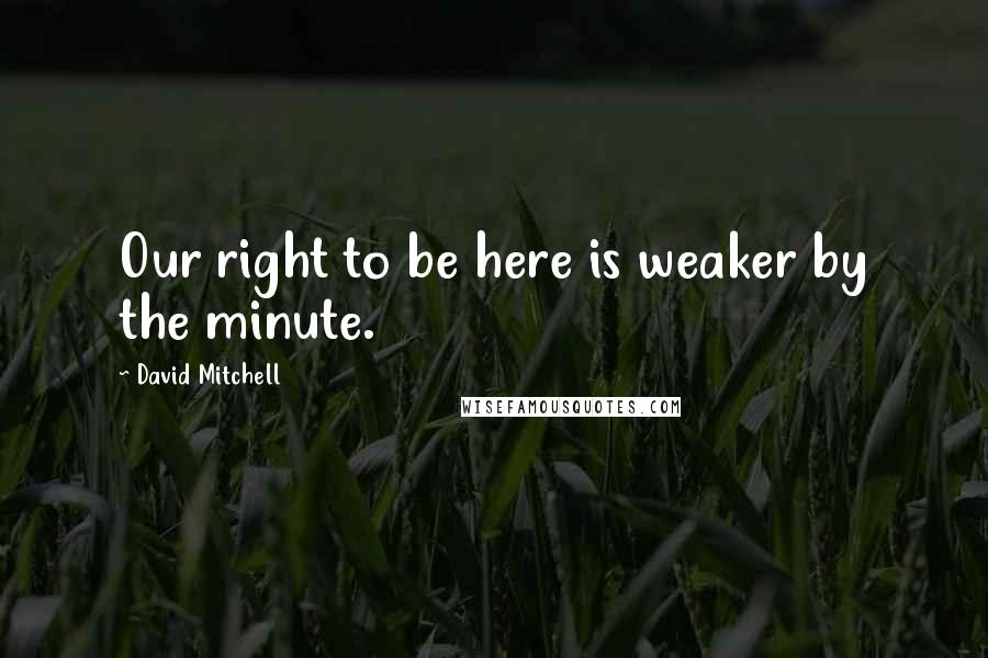 David Mitchell Quotes: Our right to be here is weaker by the minute.