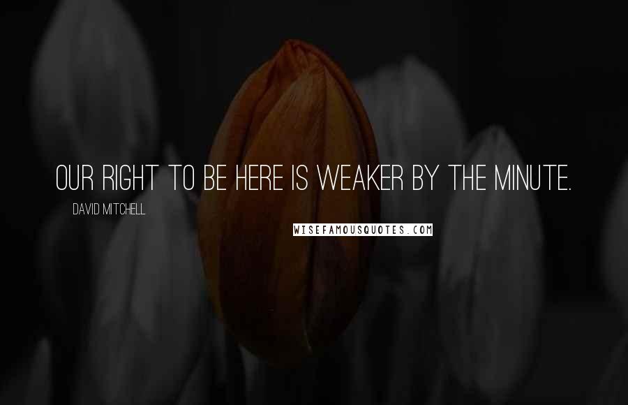 David Mitchell Quotes: Our right to be here is weaker by the minute.