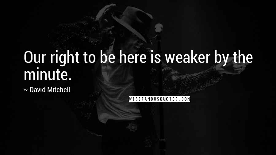 David Mitchell Quotes: Our right to be here is weaker by the minute.