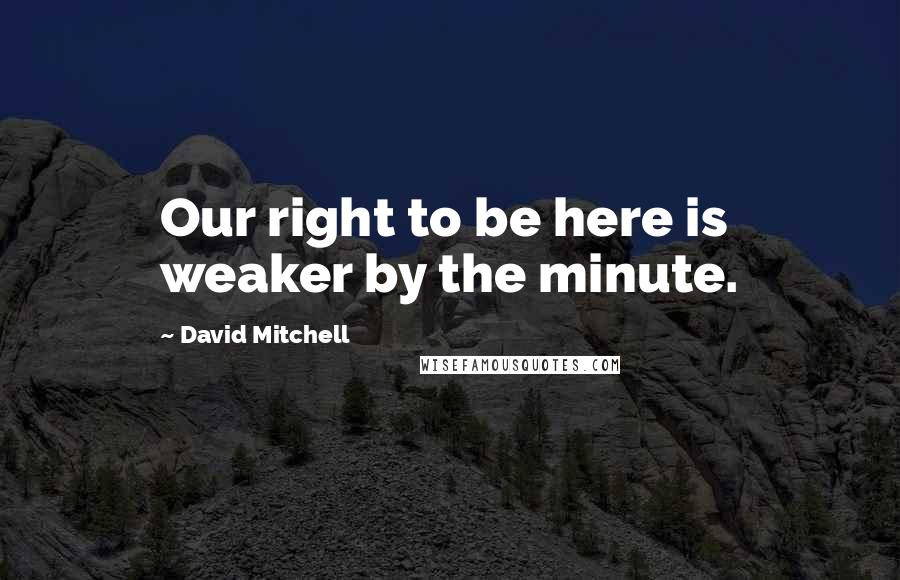 David Mitchell Quotes: Our right to be here is weaker by the minute.