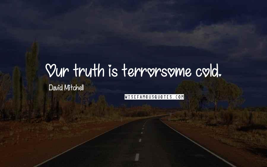David Mitchell Quotes: Our truth is terrorsome cold.