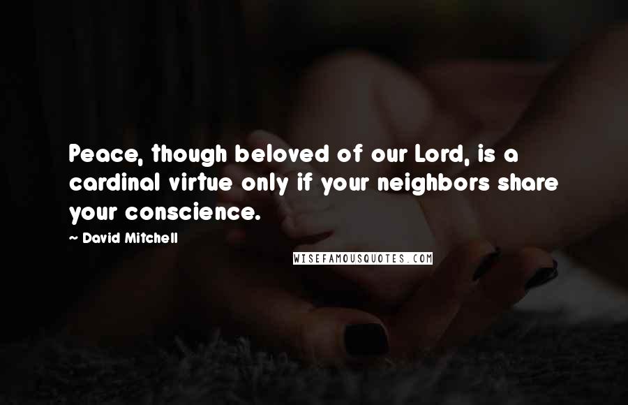 David Mitchell Quotes: Peace, though beloved of our Lord, is a cardinal virtue only if your neighbors share your conscience.