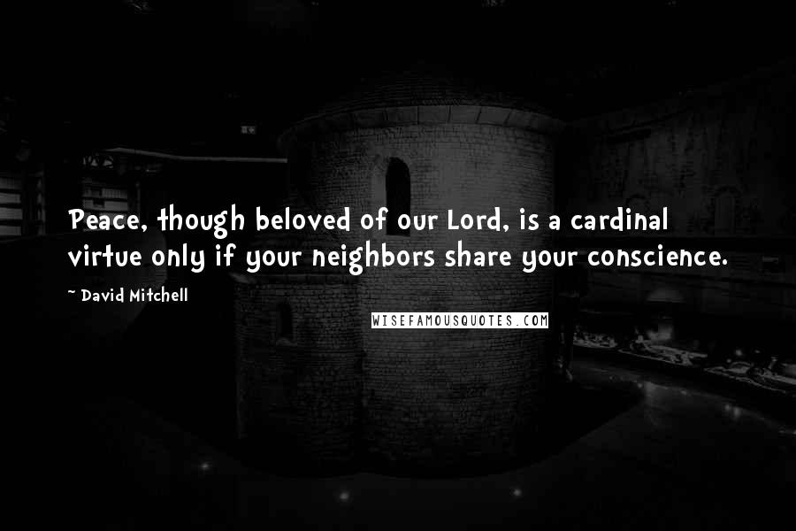 David Mitchell Quotes: Peace, though beloved of our Lord, is a cardinal virtue only if your neighbors share your conscience.