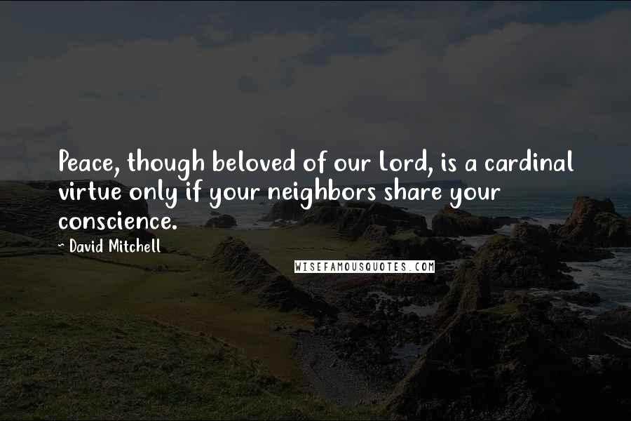 David Mitchell Quotes: Peace, though beloved of our Lord, is a cardinal virtue only if your neighbors share your conscience.