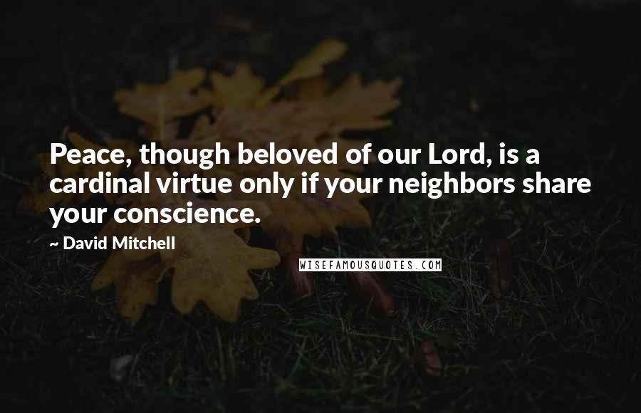 David Mitchell Quotes: Peace, though beloved of our Lord, is a cardinal virtue only if your neighbors share your conscience.