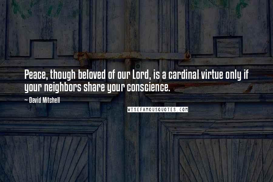 David Mitchell Quotes: Peace, though beloved of our Lord, is a cardinal virtue only if your neighbors share your conscience.