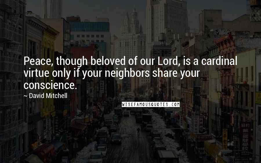 David Mitchell Quotes: Peace, though beloved of our Lord, is a cardinal virtue only if your neighbors share your conscience.
